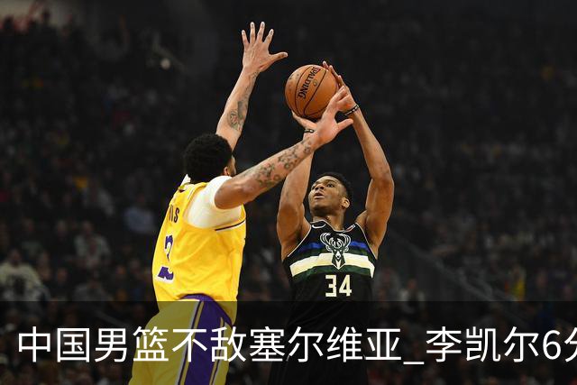 中国男篮不敌塞尔维亚 李凯尔6分4板赵睿13分